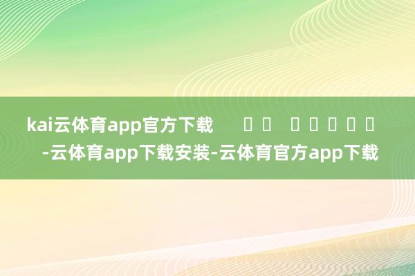 kai云体育app官方下载      		  					  -云体育app下载安装-云体育官方app下载