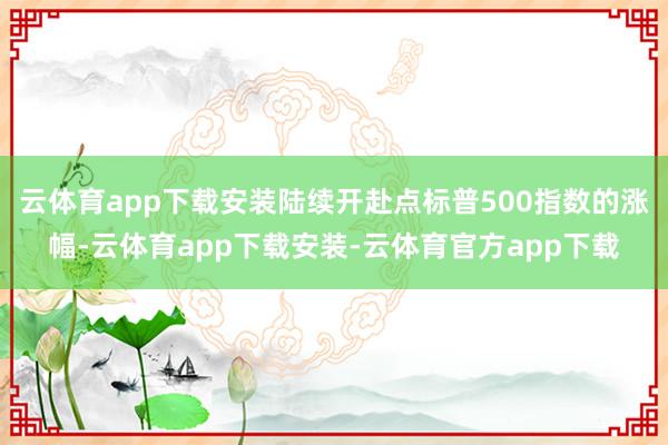 云体育app下载安装陆续开赴点标普500指数的涨幅-云体育app下载安装-云体育官方app下载