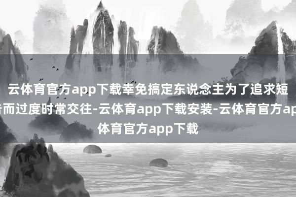 云体育官方app下载幸免搞定东说念主为了追求短期文告而过度时常交往-云体育app下载安装-云体育官方app下载