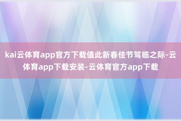 kai云体育app官方下载值此新春佳节驾临之际-云体育app下载安装-云体育官方app下载
