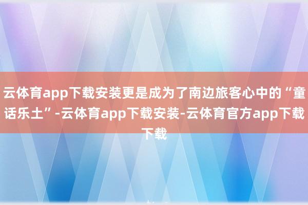 云体育app下载安装更是成为了南边旅客心中的“童话乐土”-云体育app下载安装-云体育官方app下载