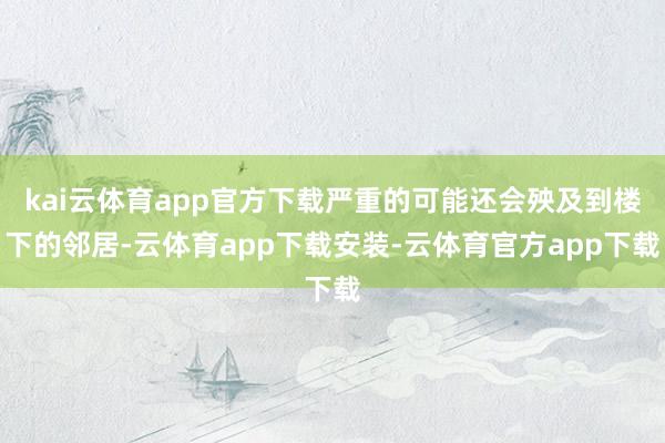 kai云体育app官方下载严重的可能还会殃及到楼下的邻居-云体育app下载安装-云体育官方app下载