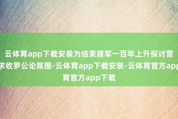 云体育app下载安装为结束建军一百年上升探讨营造讲求收罗公论氛围-云体育app下载安装-云体育官方app下载