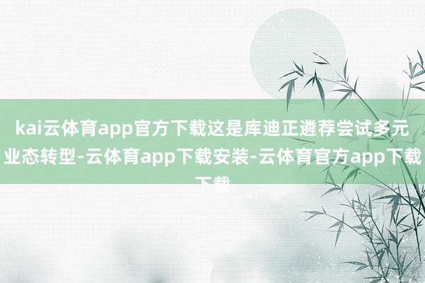 kai云体育app官方下载这是库迪正遴荐尝试多元业态转型-云体育app下载安装-云体育官方app下载