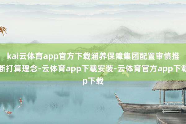 kai云体育app官方下载涵养保障集团配置审慎推断打算理念-云体育app下载安装-云体育官方app下载