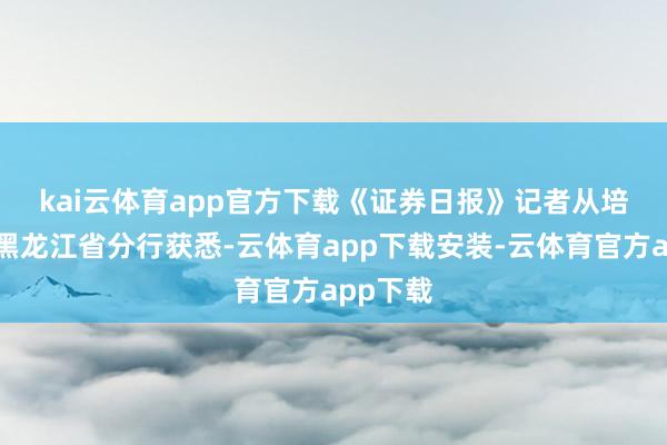 kai云体育app官方下载　　《证券日报》记者从培育银行黑龙江省分行获悉-云体育app下载安装-云体育官方app下载