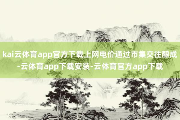 kai云体育app官方下载上网电价通过市集交往酿成-云体育app下载安装-云体育官方app下载