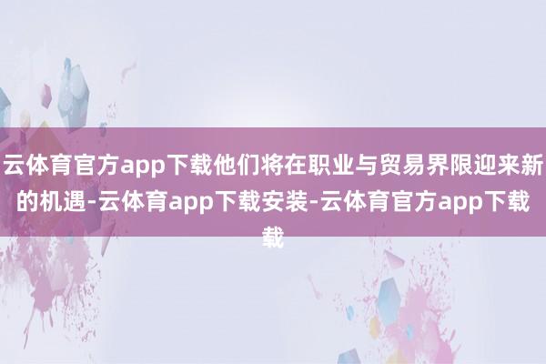 云体育官方app下载他们将在职业与贸易界限迎来新的机遇-云体育app下载安装-云体育官方app下载