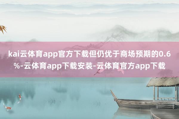 kai云体育app官方下载但仍优于商场预期的0.6%-云体育app下载安装-云体育官方app下载