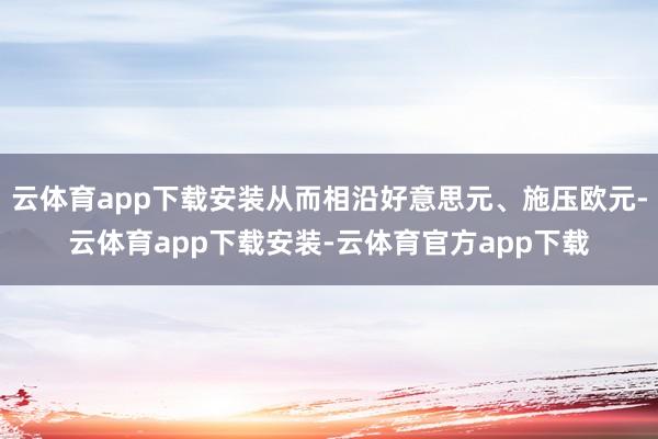 云体育app下载安装从而相沿好意思元、施压欧元-云体育app下载安装-云体育官方app下载