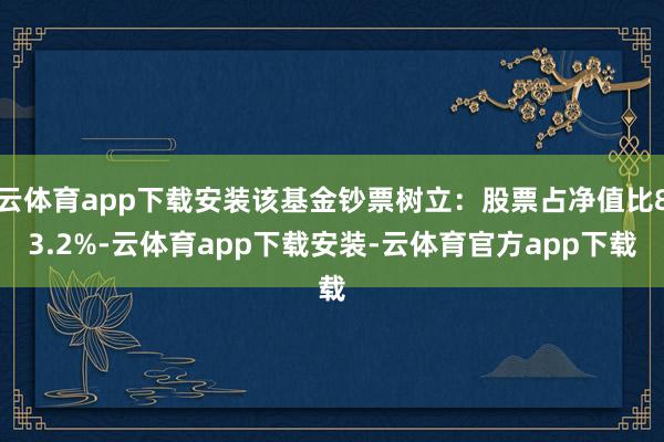 云体育app下载安装该基金钞票树立:股票占净值比83.2%-云体育app下载安装-云体育官方app下载