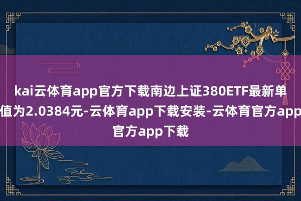 kai云体育app官方下载南边上证380ETF最新单元净值为2.0384元-云体育app下载安装-云体育官方app下载