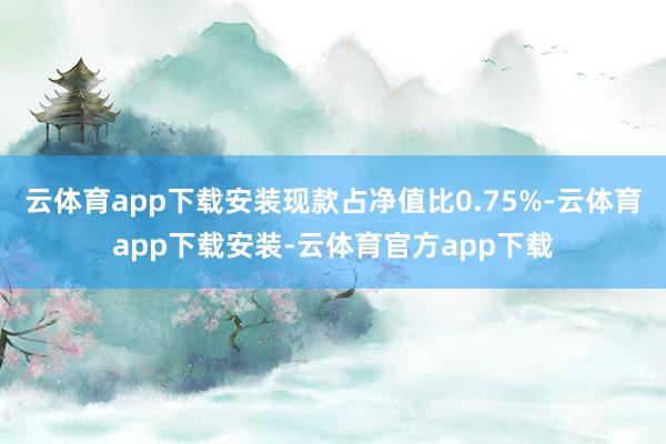 云体育app下载安装现款占净值比0.75%-云体育app下载安装-云体育官方app下载