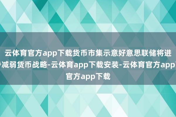 云体育官方app下载货币市集示意好意思联储将进一步减弱货币战略-云体育app下载安装-云体育官方app下载