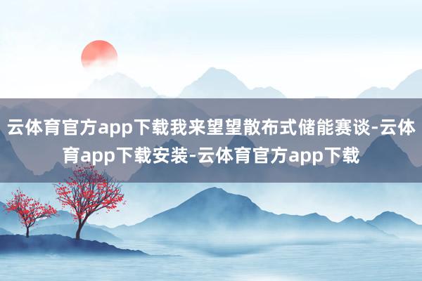 云体育官方app下载我来望望散布式储能赛谈-云体育app下载安装-云体育官方app下载