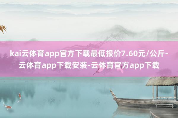 kai云体育app官方下载最低报价7.60元/公斤-云体育app下载安装-云体育官方app下载