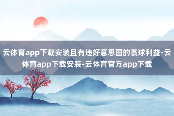 云体育app下载安装且有违好意思国的寰球利益-云体育app下载安装-云体育官方app下载