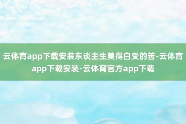 云体育app下载安装东谈主生莫得白受的苦-云体育app下载安装-云体育官方app下载