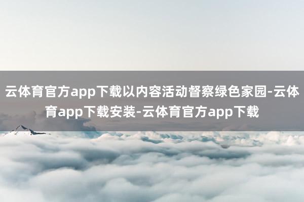云体育官方app下载以内容活动督察绿色家园-云体育app下载安装-云体育官方app下载