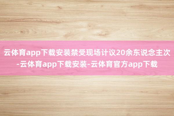 云体育app下载安装禁受现场计议20余东说念主次-云体育app下载安装-云体育官方app下载