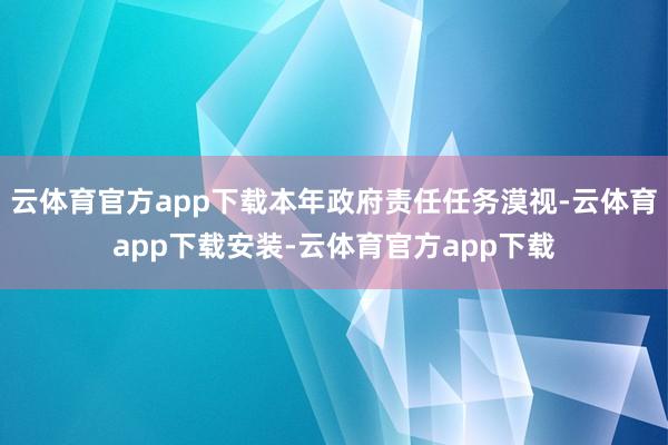 云体育官方app下载本年政府责任任务漠视-云体育app下载安装-云体育官方app下载