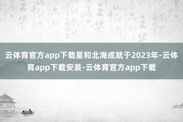 云体育官方app下载星和北海成就于2023年-云体育app下载安装-云体育官方app下载