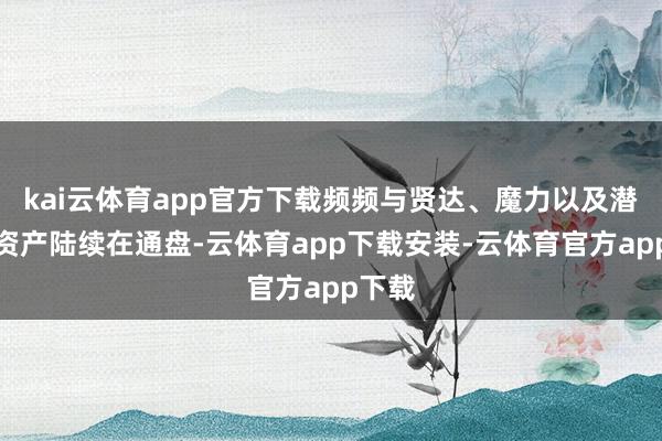 kai云体育app官方下载频频与贤达、魔力以及潜在的资产陆续在通盘-云体育app下载安装-云体育官方app下载