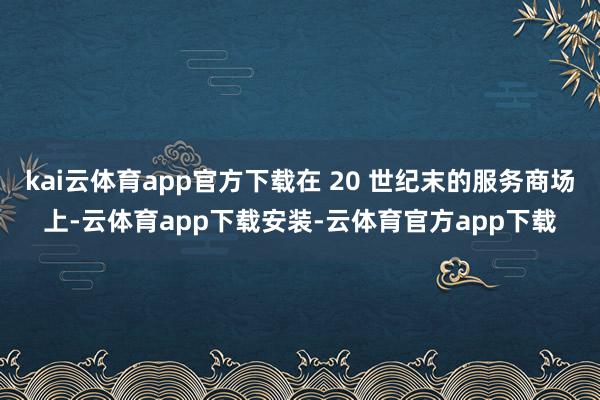 kai云体育app官方下载在 20 世纪末的服务商场上-云体育app下载安装-云体育官方app下载