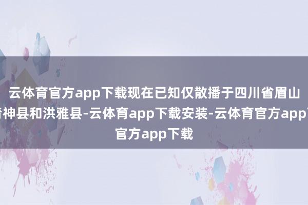 云体育官方app下载现在已知仅散播于四川省眉山市青神县和洪雅县-云体育app下载安装-云体育官方app下载