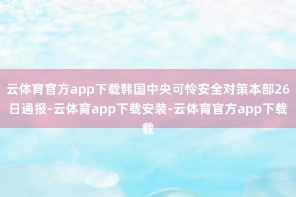 云体育官方app下载韩国中央可怜安全对策本部26日通报-云体育app下载安装-云体育官方app下载