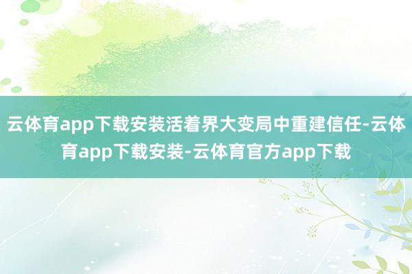 云体育app下载安装活着界大变局中重建信任-云体育app下载安装-云体育官方app下载
