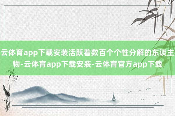 云体育app下载安装活跃着数百个个性分解的东谈主物-云体育app下载安装-云体育官方app下载