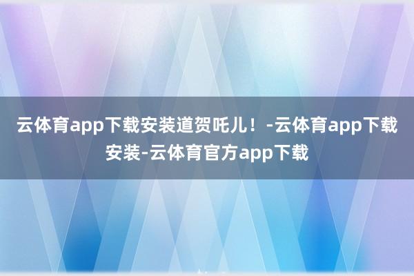云体育app下载安装道贺吒儿！-云体育app下载安装-云体育官方app下载