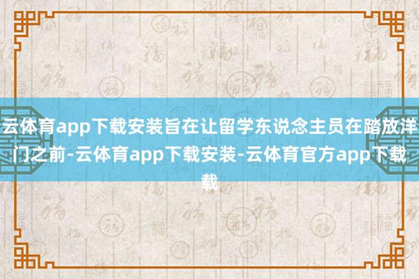 云体育app下载安装旨在让留学东说念主员在踏放洋门之前-云体育app下载安装-云体育官方app下载