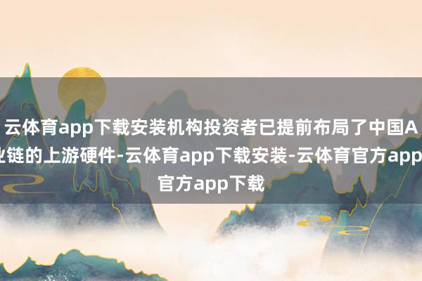 云体育app下载安装机构投资者已提前布局了中国AI产业链的上游硬件-云体育app下载安装-云体育官方app下载