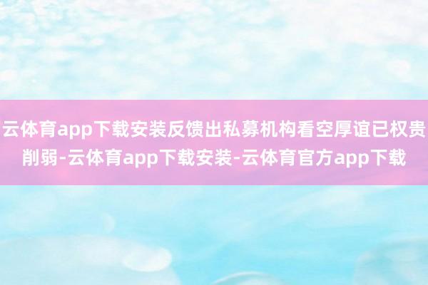 云体育app下载安装反馈出私募机构看空厚谊已权贵削弱-云体育app下载安装-云体育官方app下载