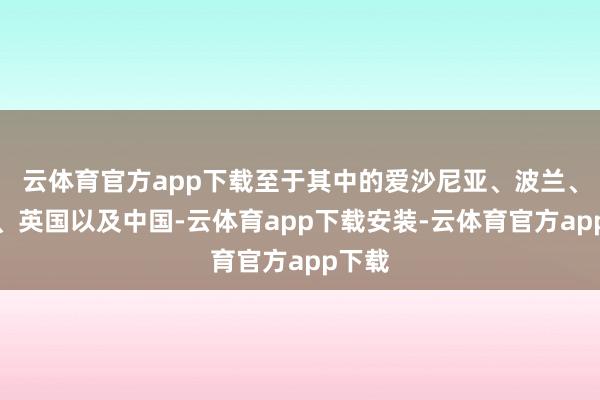 云体育官方app下载至于其中的爱沙尼亚、波兰、日本、英国以及中国-云体育app下载安装-云体育官方app下载