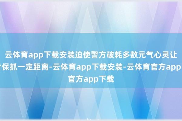 云体育app下载安装迫使警方破耗多数元气心灵让记者保抓一定距离-云体育app下载安装-云体育官方app下载