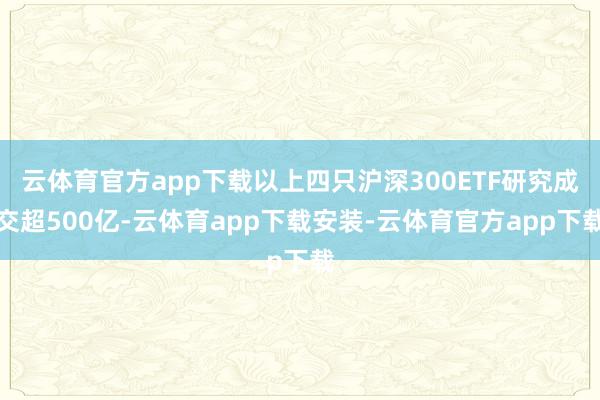 云体育官方app下载以上四只沪深300ETF研究成交超500亿-云体育app下载安装-云体育官方app下载