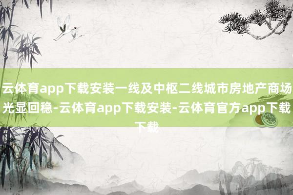 云体育app下载安装一线及中枢二线城市房地产商场光显回稳-云体育app下载安装-云体育官方app下载