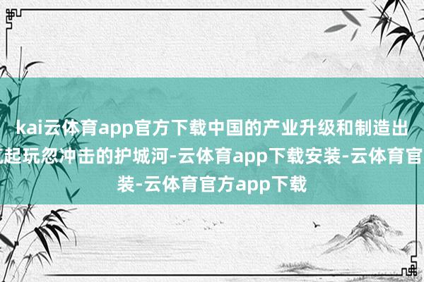 kai云体育app官方下载中国的产业升级和制造出海粗略构筑起玩忽冲击的护城河-云体育app下载安装-云体育官方app下载