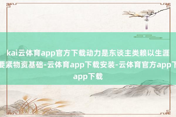 kai云体育app官方下载动力是东谈主类赖以生涯的要紧物资基础-云体育app下载安装-云体育官方app下载