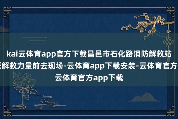 kai云体育app官方下载昌邑市石化路消防解救站赶快调派解救力量前去现场-云体育app下载安装-云体育官方app下载