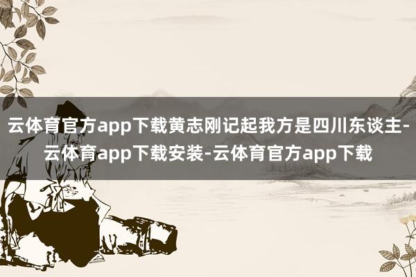 云体育官方app下载黄志刚记起我方是四川东谈主-云体育app下载安装-云体育官方app下载