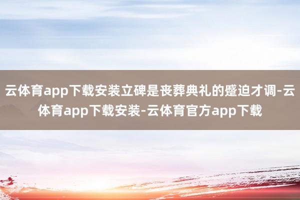 云体育app下载安装立碑是丧葬典礼的蹙迫才调-云体育app下载安装-云体育官方app下载