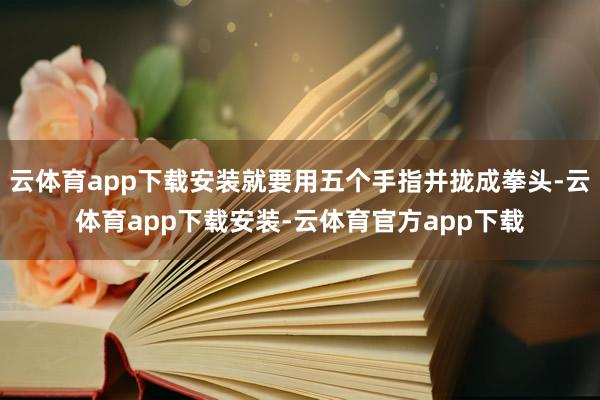 云体育app下载安装就要用五个手指并拢成拳头-云体育app下载安装-云体育官方app下载