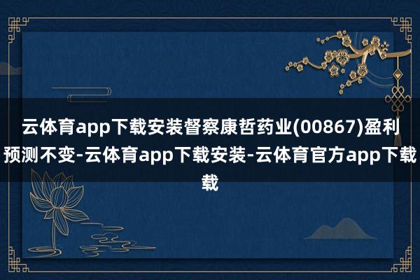 云体育app下载安装督察康哲药业(00867)盈利预测不变-云体育app下载安装-云体育官方app下载