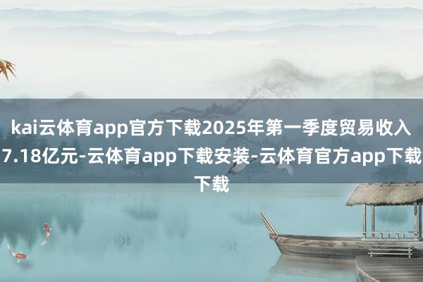 kai云体育app官方下载2025年第一季度贸易收入7.18亿元-云体育app下载安装-云体育官方app下载