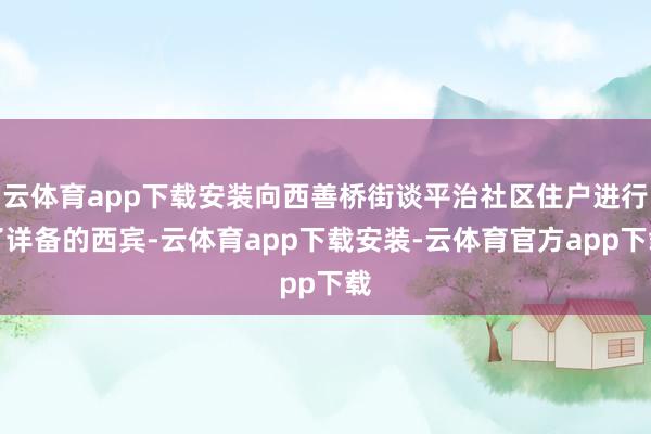 云体育app下载安装向西善桥街谈平治社区住户进行了详备的西宾-云体育app下载安装-云体育官方app下载