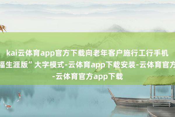 kai云体育app官方下载向老年客户施行工行手机银行“幸福生涯版”大字模式-云体育app下载安装-云体育官方app下载